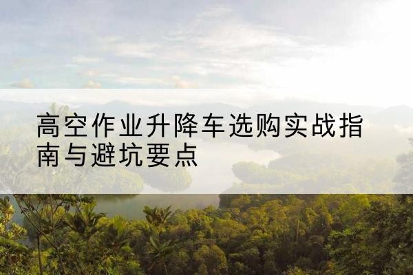 牡丹江升降车怎么选-高空作业升降车选购实战指南与避坑要点