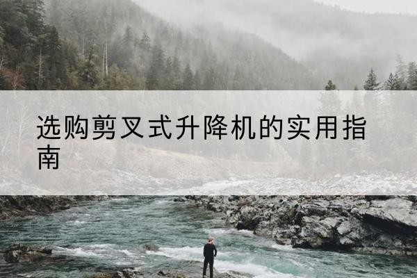 牡丹江剪叉式升降机怎么选-选购剪叉式升降机的实用指南