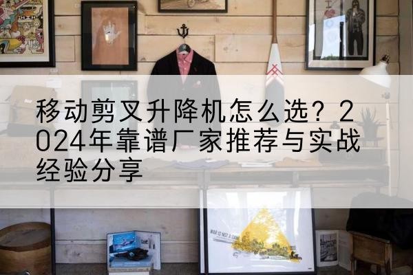 牡丹江升降平台厂家推荐-移动剪叉升降机怎么选?2024年靠谱厂家推荐与实战经验分享