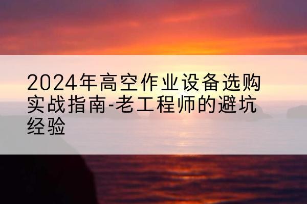 牡丹江高空作业升降机厂家推荐-2024年高空作业设备选购实战指南-老工程师的避坑经验