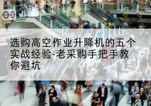 牡丹江高空作业升降机厂家-选购高空作业升降机的五个实战经验-老采购手把手教你避坑