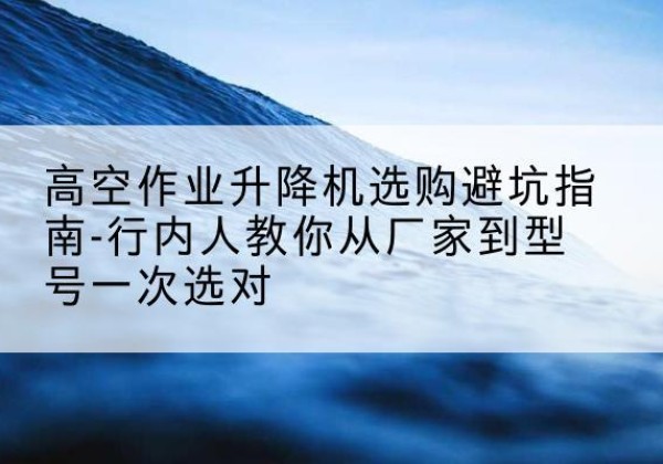 牡丹江升降平台厂家-高空作业升降机选购避坑指南-行内人教你从厂家到型号一次选对