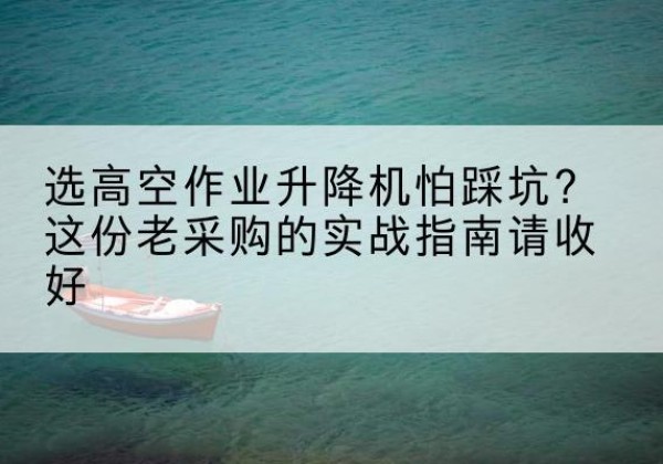 牡丹江高空作业升降机厂家推荐-选高空作业升降机怕踩坑？这份老采购的实战指南请收好
