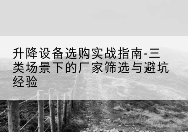 牡丹江移动式升降机厂家推荐-升降设备选购实战指南-三类场景下的厂家筛选与避坑经验