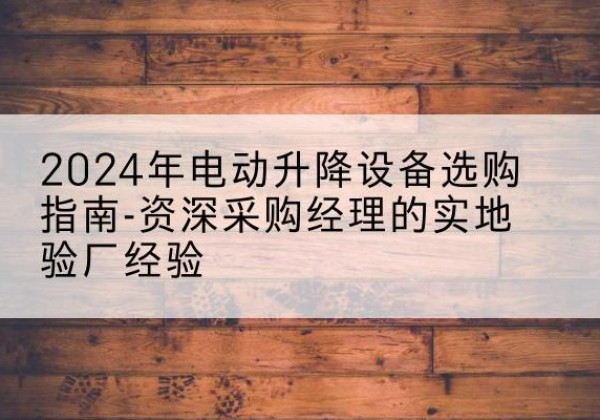 牡丹江电动剪叉升降平台厂家-2024年电动升降设备选购指南-资深采购经理的实地验厂经验