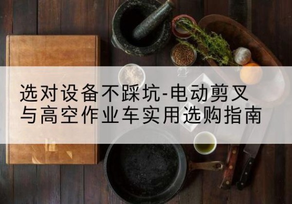 牡丹江电动剪叉升降平台怎么选-选对设备不踩坑-电动剪叉与高空作业车实用选购指南