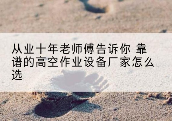 牡丹江高空作业升降机厂家推荐-从业十年老师傅告诉你 靠谱的高空作业设备厂家怎么选