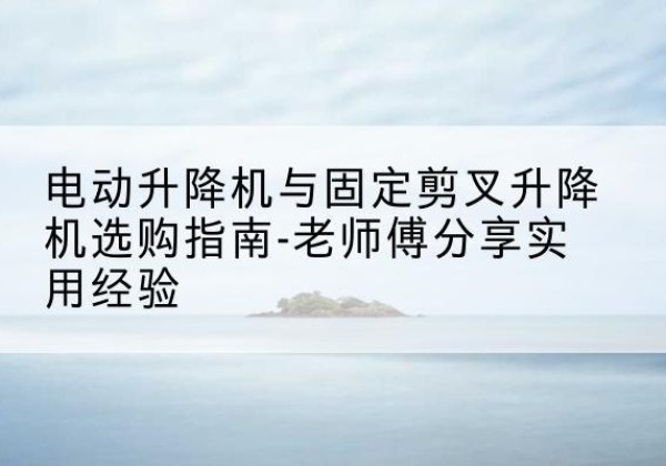 牡丹江电动升降机怎么选-电动升降机与固定剪叉升降机选购指南-老师傅分享实用经验