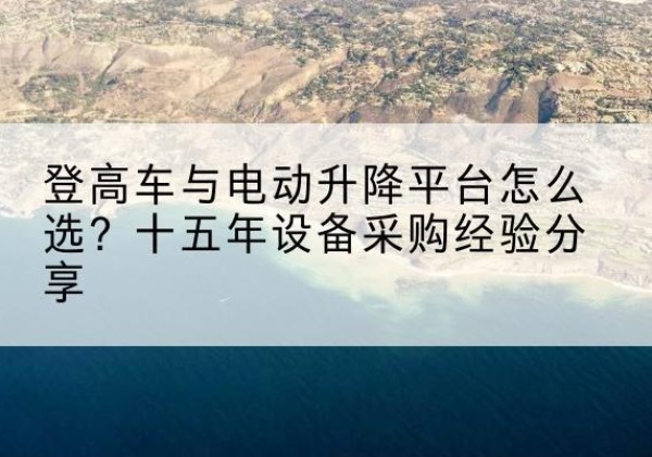 牡丹江登高车厂家厂家-登高车与电动升降平台怎么选？十五年设备采购经验分享