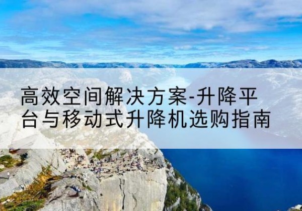 牡丹江升降平台厂家-*空间解决方案-升降平台与移动式升降机选购指南