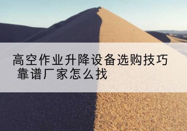 牡丹江电动升降平台厂家推荐-高空作业升降设备选购技巧 靠谱厂家怎么找