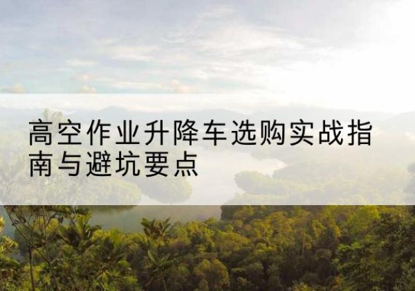 牡丹江升降车怎么选-高空作业升降车选购实战指南与避坑要点