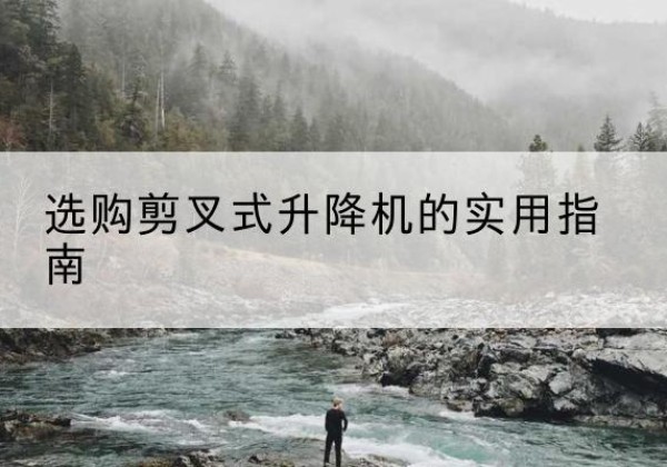 牡丹江剪叉式升降机怎么选-选购剪叉式升降机的实用指南