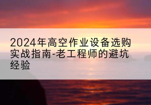 牡丹江高空作业升降机厂家推荐-2024年高空作业设备选购实战指南-老工程师的避坑经验