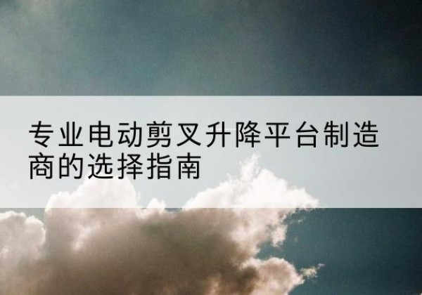 牡丹江电动剪叉升降平台厂家-专业电动剪叉升降平台制造商的选择指南