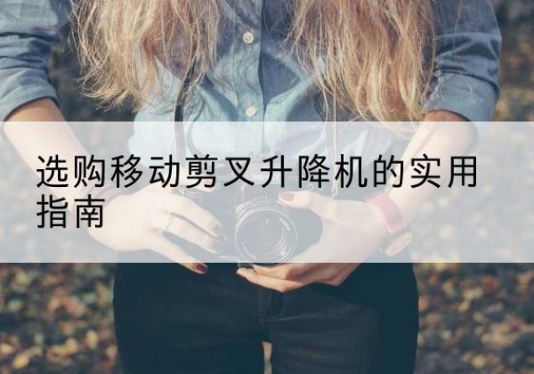 牡丹江移动剪叉升降机怎么选-选购移动剪叉升降机的实用指南