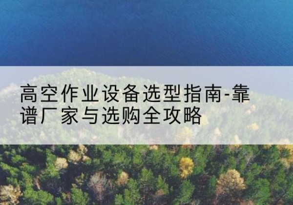 牡丹江升降车厂家-高空作业设备选型指南-靠谱厂家与选购全攻略