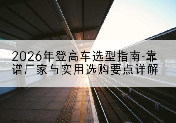 牡丹江登高车厂家推荐-2026年登高车选型指南-靠谱厂家与实用选购要点详解